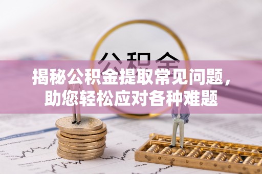 长垣揭秘公积金提取常见问题，助您轻松应对各种难题