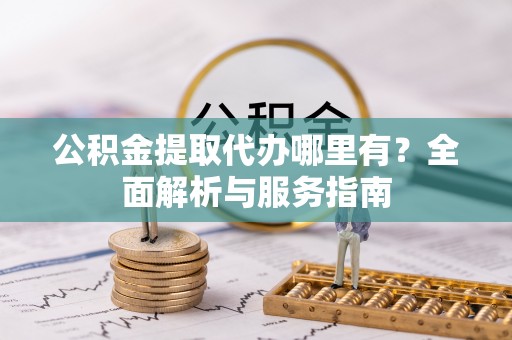 长垣公积金提取代办哪里有？全面解析与服务指南