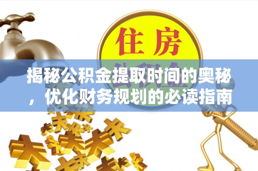 长垣揭秘公积金提取时间的奥秘，优化财务规划的必读指南