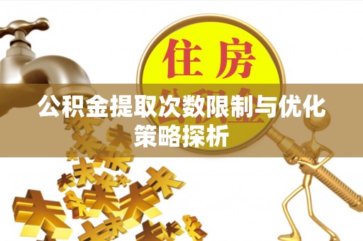 长垣公积金提取次数限制与优化策略探析