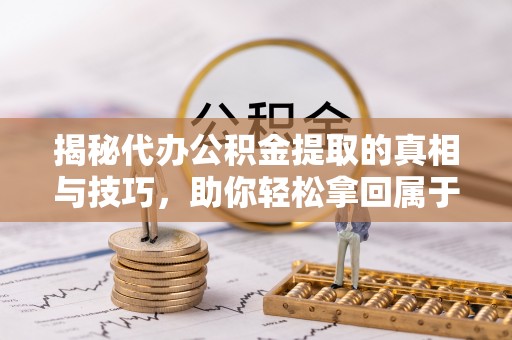 长垣揭秘代办公积金提取的真相与技巧，助你轻松拿回属于你的钱