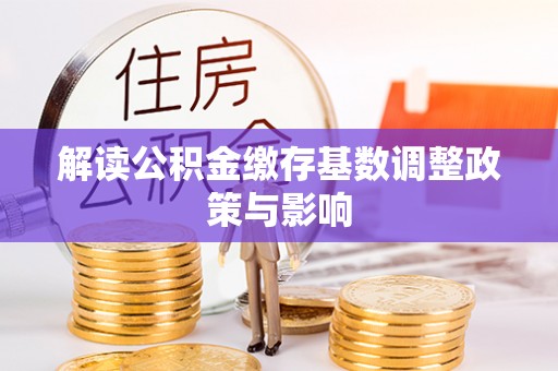 长垣解读公积金缴存基数调整政策与影响