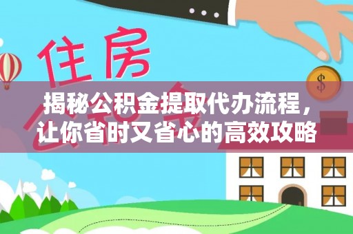 长垣揭秘公积金提取代办流程，让你省时又省心的高效攻略