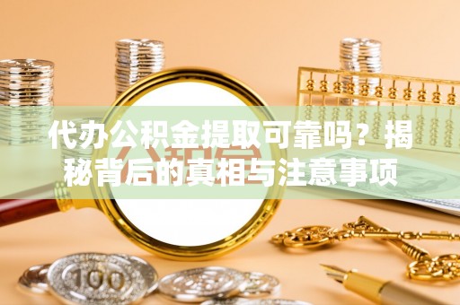 长垣代办公积金提取可靠吗？揭秘背后的真相与注意事项
