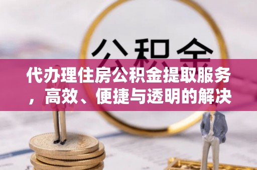 长垣代办理住房公积金提取服务，高效、便捷与透明的解决方案