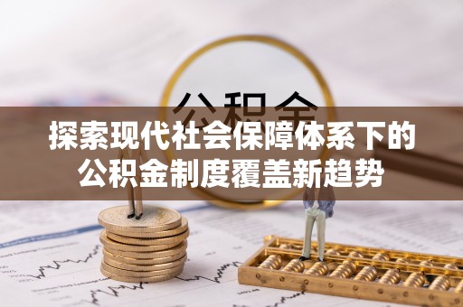 长垣探索现代社会保障体系下的公积金制度覆盖新趋势