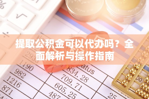 长垣提取公积金可以代办吗？全面解析与操作指南