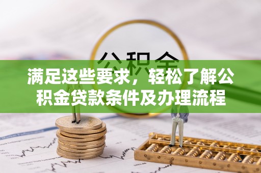 长垣满足这些要求，轻松了解公积金贷款条件及办理流程