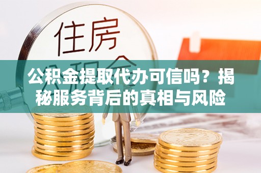 长垣公积金提取代办可信吗？揭秘服务背后的真相与风险