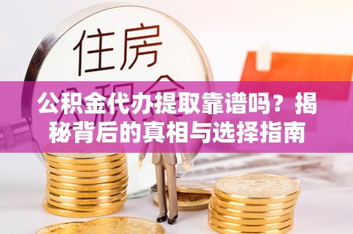 长垣公积金代办提取靠谱吗？揭秘背后的真相与选择指南