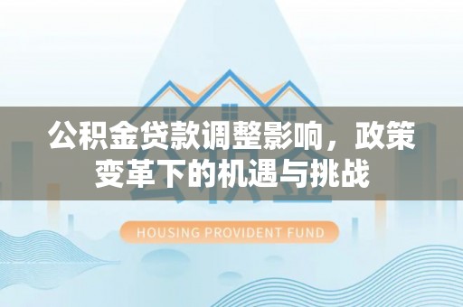 长垣公积金贷款调整影响，政策变革下的机遇与挑战