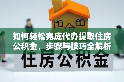 长垣如何轻松完成代办提取住房公积金，步骤与技巧全解析