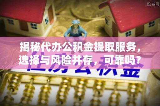 长垣揭秘代办公积金提取服务，选择与风险并存，可靠吗？