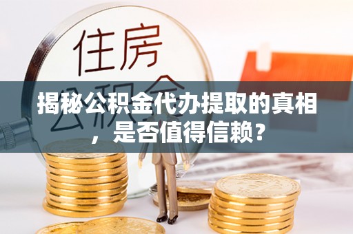 长垣揭秘公积金代办提取的真相，是否值得信赖？