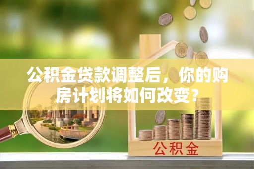 长垣公积金贷款调整后，你的购房计划将如何改变？