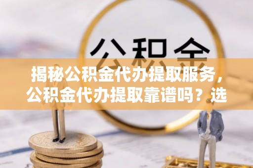 长垣揭秘公积金代办提取服务，公积金代办提取靠谱吗？选择需谨慎