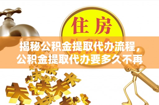 长垣揭秘公积金提取代办流程，公积金提取代办要多久不再迷茫