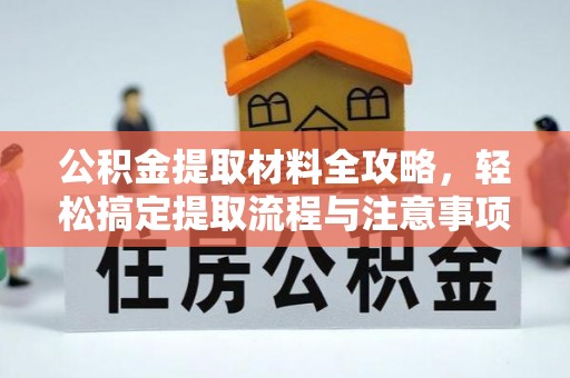 长垣公积金提取材料全攻略，轻松搞定提取流程与注意事项