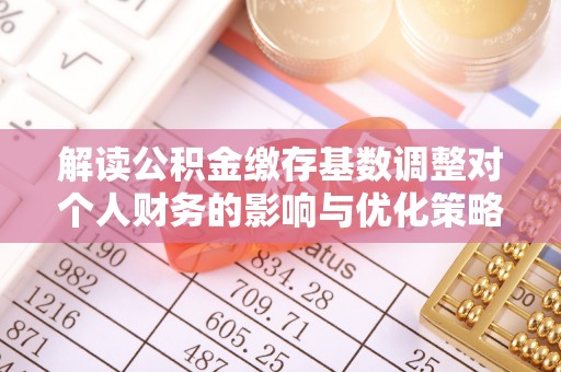 长垣解读公积金缴存基数调整对个人财务的影响与优化策略