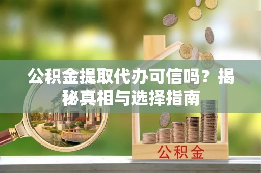 长垣公积金提取代办可信吗？揭秘真相与选择指南