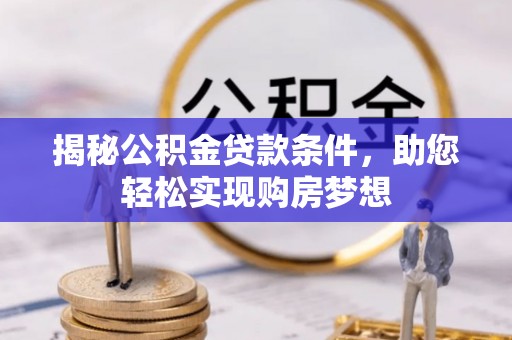 长垣揭秘公积金贷款条件，助您轻松实现购房梦想
