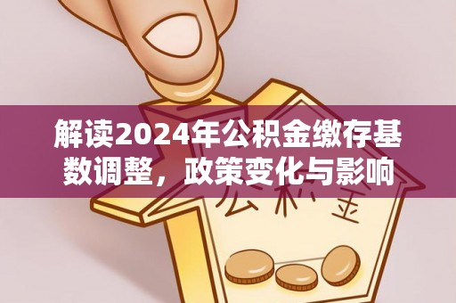 长垣解读2024年公积金缴存基数调整，政策变化与影响