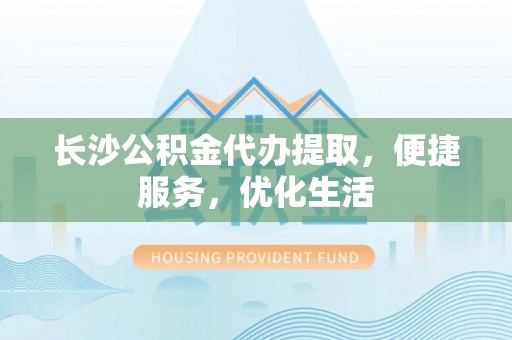 长垣长沙公积金代办提取，便捷服务，优化生活