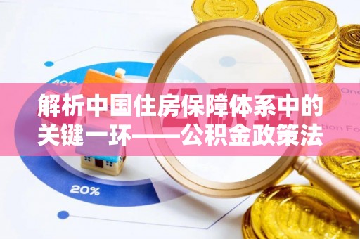 长垣解析中国住房保障体系中的关键一环——公积金政策法规的演变与影响
