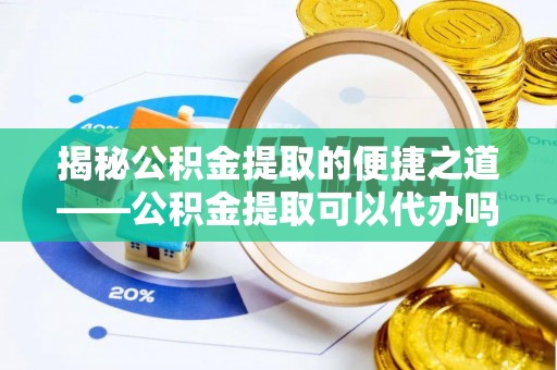 长垣揭秘公积金提取的便捷之道——公积金提取可以代办吗？