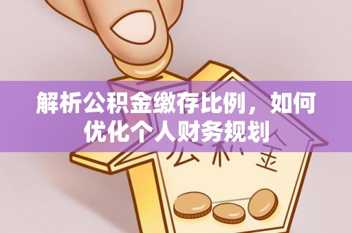 长垣解析公积金缴存比例，如何优化个人财务规划