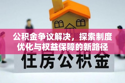 长垣公积金争议解决，探索制度优化与权益保障的新路径
