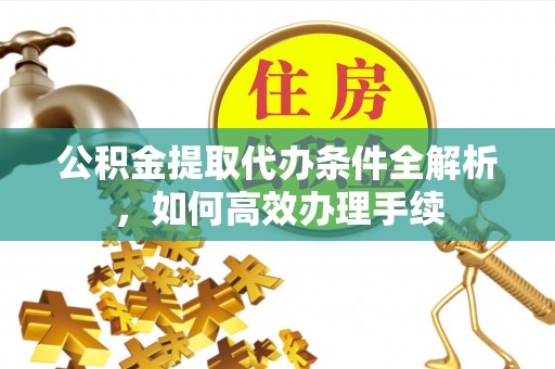 长垣公积金提取代办条件全解析，如何高效办理手续