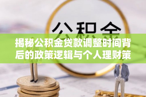 长垣揭秘公积金贷款调整时间背后的政策逻辑与个人理财策略