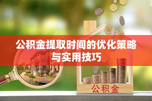 长垣公积金提取时间的优化策略与实用技巧