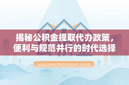 长垣揭秘公积金提取代办政策，便利与规范并行的时代选择