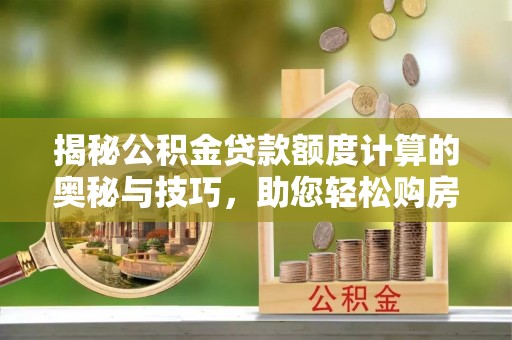 长垣揭秘公积金贷款额度计算的奥秘与技巧，助您轻松购房