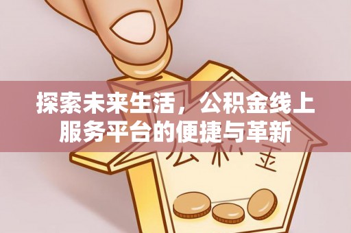 长垣探索未来生活，公积金线上服务平台的便捷与革新