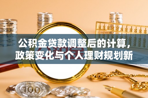 长垣公积金贷款调整后的计算，政策变化与个人理财规划新方向