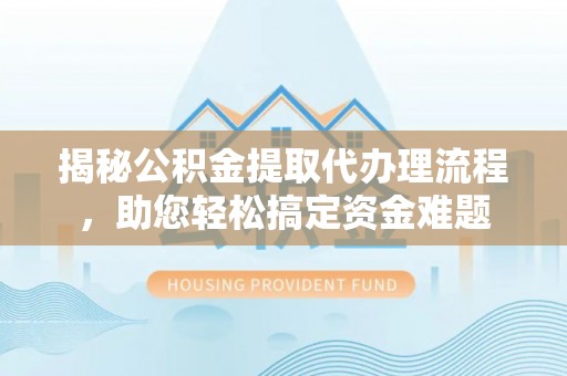 长垣揭秘公积金提取代办理流程，助您轻松搞定资金难题