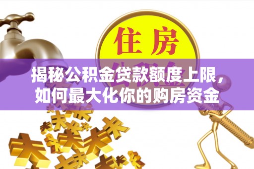 长垣揭秘公积金贷款额度上限，如何最大化你的购房资金