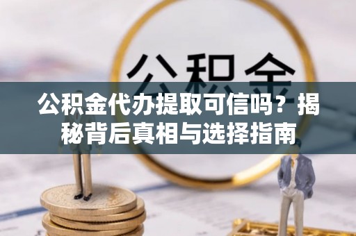 长垣公积金代办提取可信吗？揭秘背后真相与选择指南