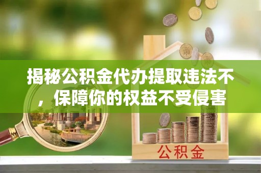 长垣揭秘公积金代办提取违法不，保障你的权益不受侵害