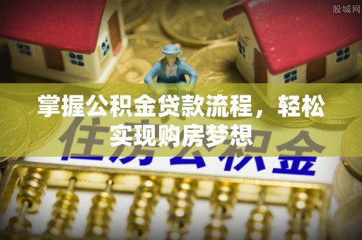 长垣掌握公积金贷款流程，轻松实现购房梦想
