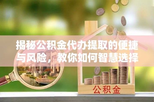 长垣揭秘公积金代办提取的便捷与风险，教你如何智慧选择