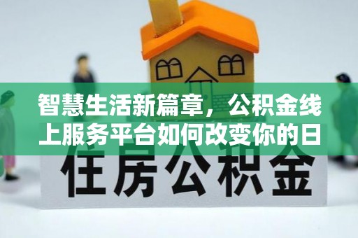 长垣智慧生活新篇章，公积金线上服务平台如何改变你的日常