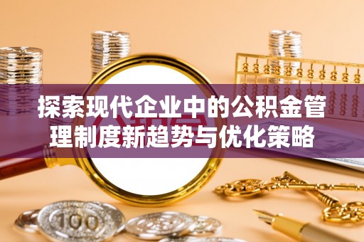 长垣探索现代企业中的公积金管理制度新趋势与优化策略