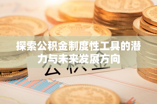 长垣探索公积金制度性工具的潜力与未来发展方向