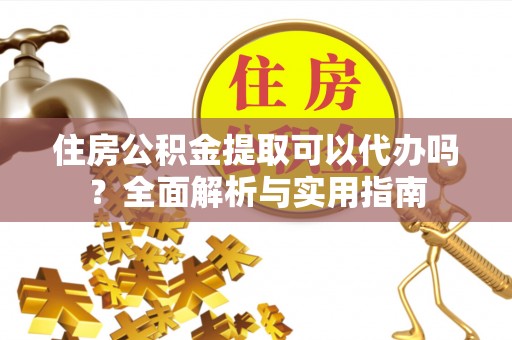 长垣住房公积金提取可以代办吗？全面解析与实用指南
