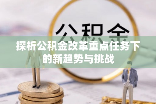 长垣探析公积金改革重点任务下的新趋势与挑战