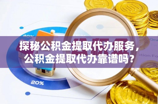 长垣探秘公积金提取代办服务，公积金提取代办靠谱吗？